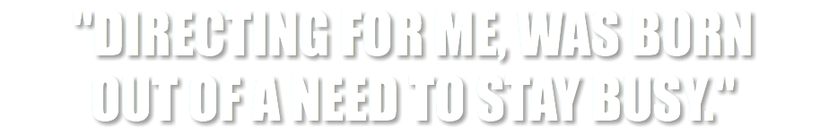"Directing for me, was born out of a need to stay busy."